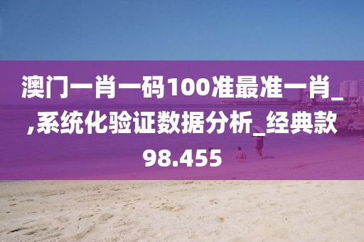 澳门一肖一码100准最准一肖_,系统化验证数据分析_经典款98.455