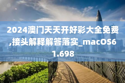 2024澳门天天开好彩大全免费,接头解释解答落实_macOS61.698