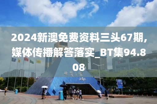 2024新澳免费资料三头67期,媒体传播解答落实_BT集94.808