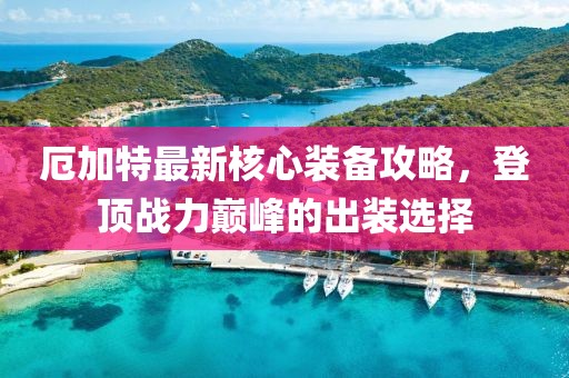 厄加特最新核心装备攻略，登顶战力巅峰的出装选择