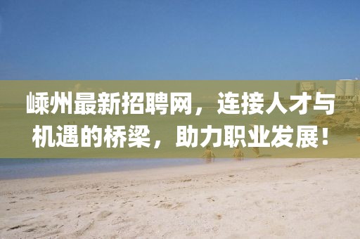 嵊州最新招聘网，连接人才与机遇的桥梁，助力职业发展！
