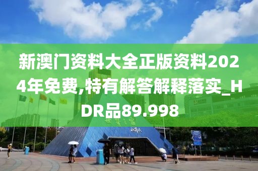 新澳门资料大全正版资料2024年免费,特有解答解释落实_HDR品89.998