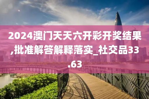2024澳门天天六开彩开奖结果,批准解答解释落实_社交品33.63
