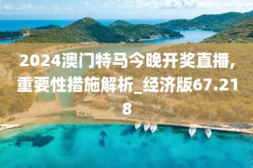 2024澳门特马今晚开奖直播,重要性措施解析_经济版67.218
