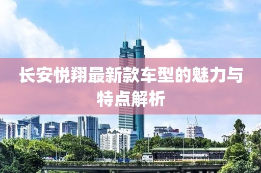 长安悦翔最新款车型的魅力与特点解析