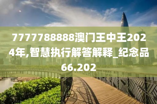 7777788888澳门王中王2024年,智慧执行解答解释_纪念品66.202
