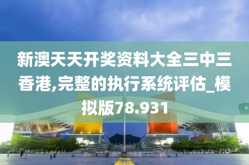 新澳天天开奖资料大全三中三香港,完整的执行系统评估_模拟版78.931