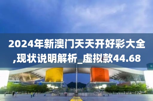 2024年新澳门天天开好彩大全,现状说明解析_虚拟款44.68