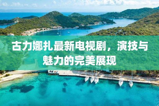 古力娜扎最新电视剧，演技与魅力的完美展现
