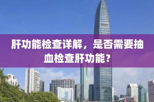 肝功能检查详解，是否需要抽血检查肝功能？