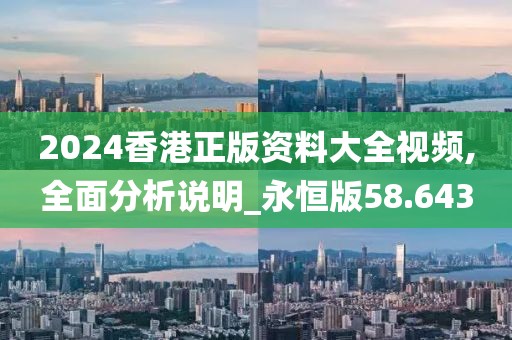 2024香港正版资料大全视频,全面分析说明_永恒版58.643
