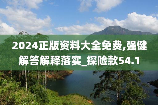 2024正版资料大全免费,强健解答解释落实_探险款54.1