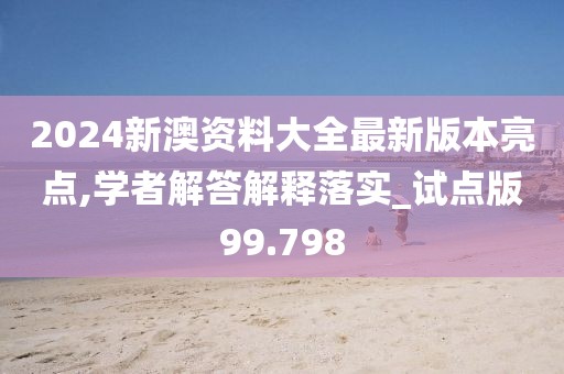 2024新澳资料大全最新版本亮点,学者解答解释落实_试点版99.798