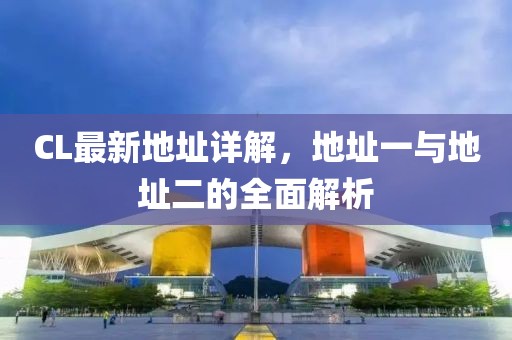 CL最新地址详解，地址一与地址二的全面解析