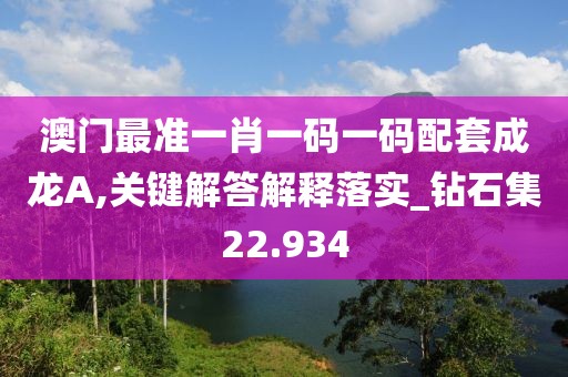 澳门最准一肖一码一码配套成龙A,关键解答解释落实_钻石集22.934