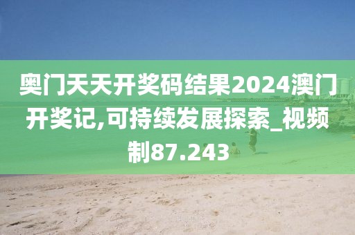 奥门天天开奖码结果2024澳门开奖记,可持续发展探索_视频制87.243
