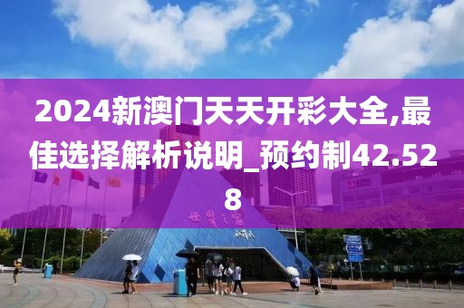 2024新澳门天天开彩大全,最佳选择解析说明_预约制42.528