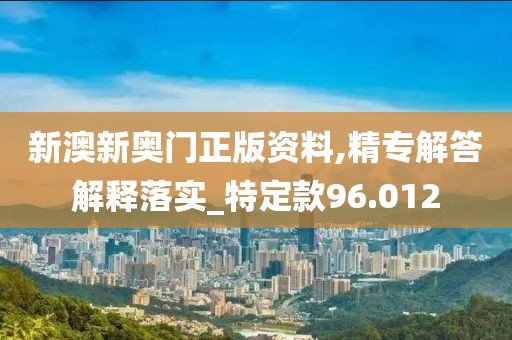 新澳新奥门正版资料,精专解答解释落实_特定款96.012