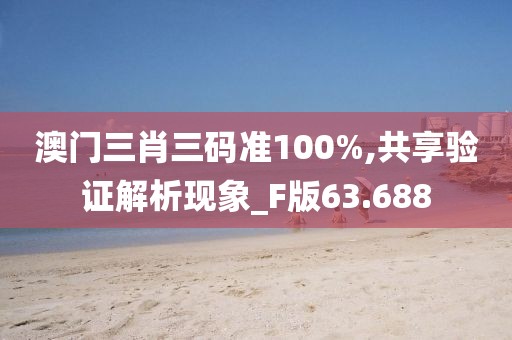 澳门三肖三码准100%,共享验证解析现象_F版63.688