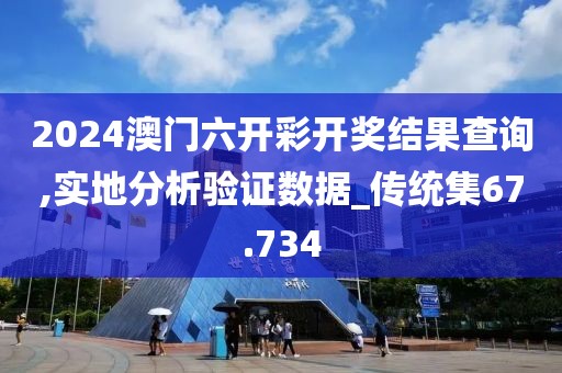 2024澳门六开彩开奖结果查询,实地分析验证数据_传统集67.734