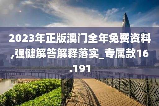 2023年正版澳门全年免费资料,强健解答解释落实_专属款16.191