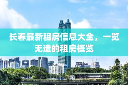 长春最新租房信息大全，一览无遗的租房概览