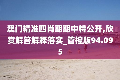 澳门精准四肖期期中特公开,欣赏解答解释落实_管控版94.095