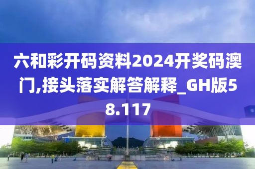 六和彩开码资料2024开奖码澳门,接头落实解答解释_GH版58.117