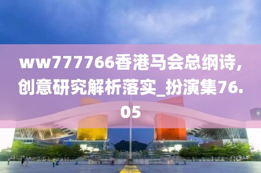 ww777766香港马会总纲诗,创意研究解析落实_扮演集76.05