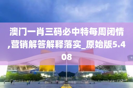 澳门一肖三码必中特每周闭情,营销解答解释落实_原始版5.408
