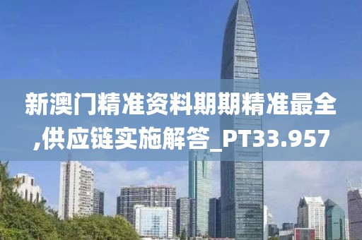 新澳门精准资料期期精准最全,供应链实施解答_PT33.957