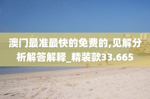 澳门最准最快的免费的,见解分析解答解释_精装款33.665