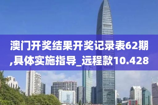 澳门开奖结果开奖记录表62期,具体实施指导_远程款10.428
