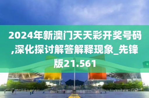 2024年新澳门天天彩开奖号码,深化探讨解答解释现象_先锋版21.561