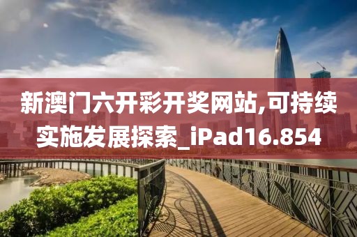 新澳门六开彩开奖网站,可持续实施发展探索_iPad16.854