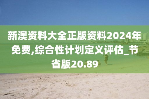 新澳资料大全正版资料2024年免费,综合性计划定义评估_节省版20.89