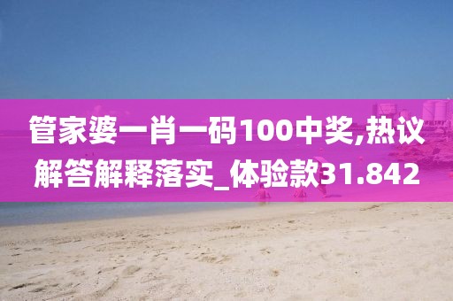 管家婆一肖一码100中奖,热议解答解释落实_体验款31.842