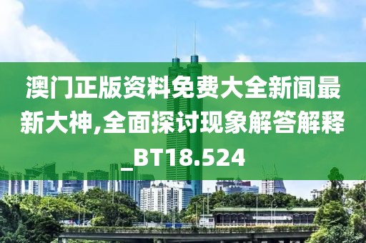 澳门正版资料免费大全新闻最新大神,全面探讨现象解答解释_BT18.524