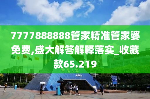 7777888888管家精准管家婆免费,盛大解答解释落实_收藏款65.219
