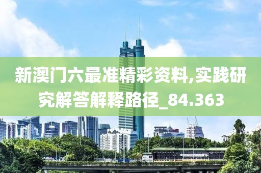 新澳门六最准精彩资料,实践研究解答解释路径_84.363