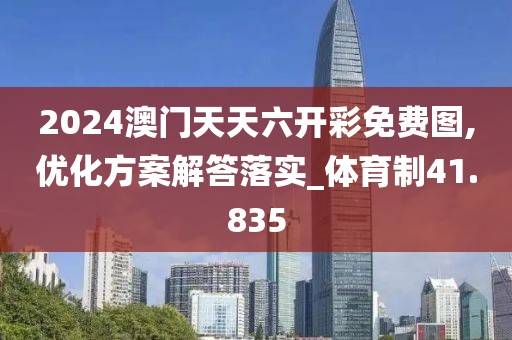 2024澳门天天六开彩免费图,优化方案解答落实_体育制41.835