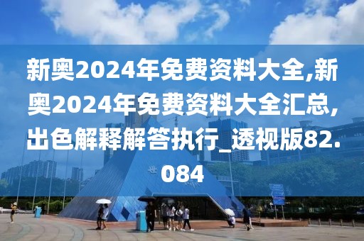 新奥2024年免费资料大全,新奥2024年免费资料大全汇总,出色解释解答执行_透视版82.084