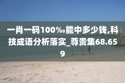 一肖一码100‰能中多少钱,科技成语分析落实_尊贵集68.659