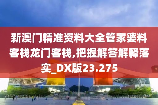 新澳门精准资料大全管家婆料客栈龙门客栈,把握解答解释落实_DX版23.275