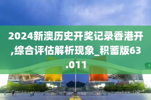 2024新澳历史开奖记录香港开,综合评估解析现象_积蓄版63.011
