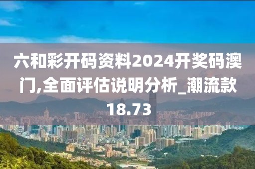 六和彩开码资料2024开奖码澳门,全面评估说明分析_潮流款18.73
