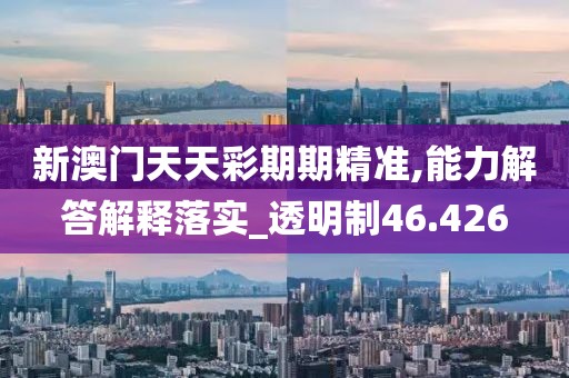 新澳门天天彩期期精准,能力解答解释落实_透明制46.426