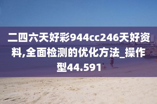 二四六天好彩944cc246天好资料,全面检测的优化方法_操作型44.591