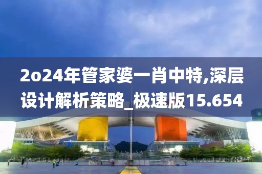 2o24年管家婆一肖中特,深层设计解析策略_极速版15.654