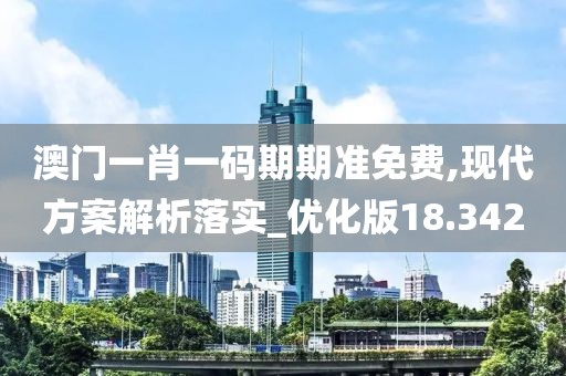 澳门一肖一码期期准免费,现代方案解析落实_优化版18.342